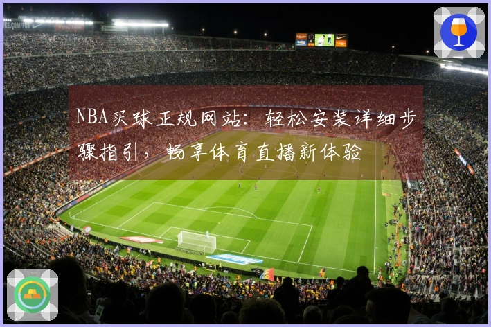 NBA买球正规网站：轻松安装详细步骤指引，畅享体育直播新体验
