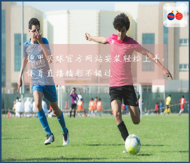 德甲买球官方网站安装轻松上手，体育直播精彩不错过