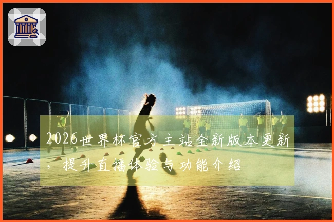 2026世界杯官方主站全新版本更新，提升直播体验与功能介绍