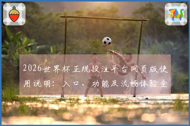 2026世界杯正规投注平台网页版使用说明：入口、功能及流畅体验全指南