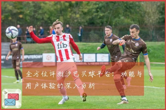 全方位评测沙巴买球平台：功能与用户体验的深入分析