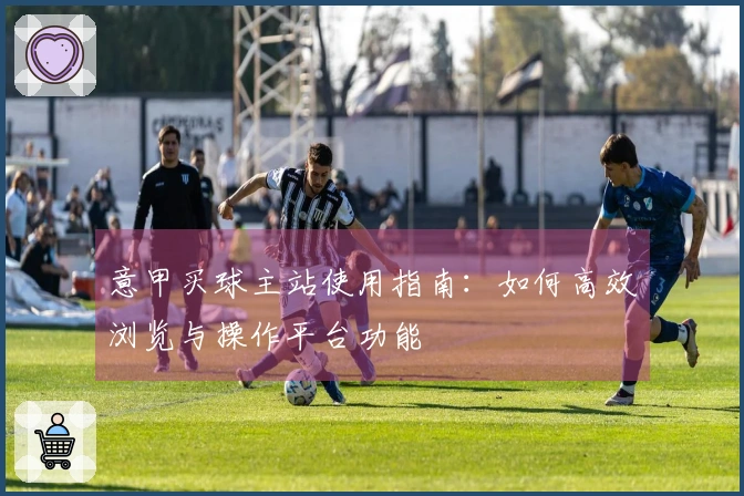 意甲买球主站使用指南：如何高效浏览与操作平台功能