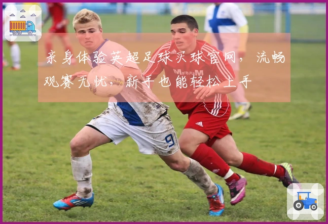 亲身体验英超足球买球官网，流畅观赛无忧，新手也能轻松上手
