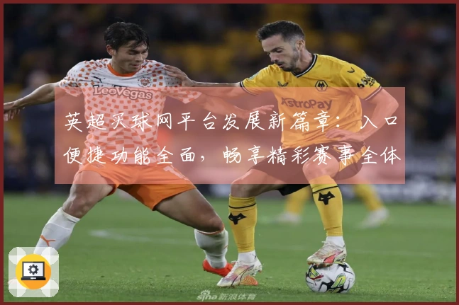 英超买球网平台发展新篇章：入口便捷功能全面，畅享精彩赛事全体验
