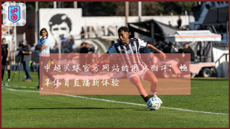 中超买球官方网站的用户测评：畅享体育直播新体验