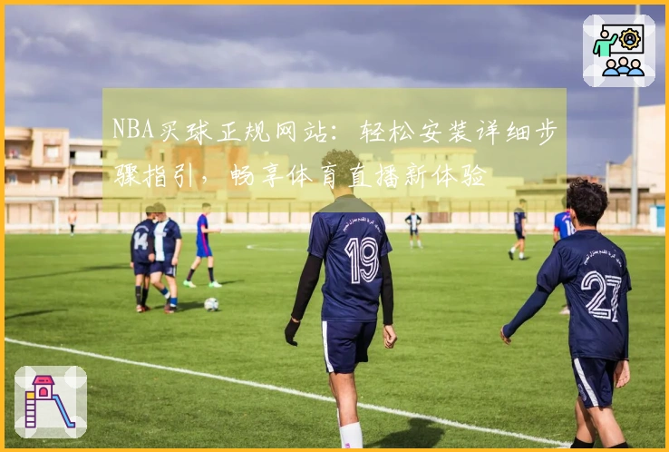 NBA买球正规网站：轻松安装详细步骤指引，畅享体育直播新体验