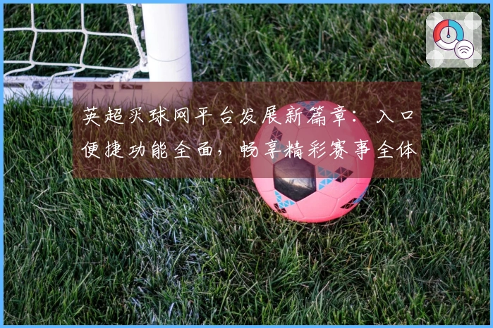 英超买球网平台发展新篇章：入口便捷功能全面，畅享精彩赛事全体验