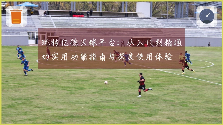 玩转亿德买球平台：从入门到精通的实用功能指南与深度使用体验