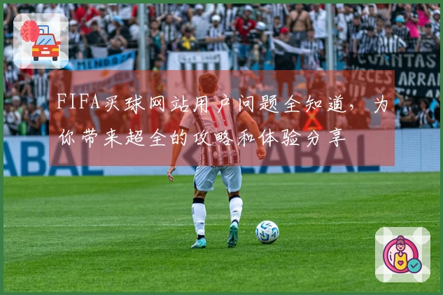FIFA买球网站用户问题全知道，为你带来超全的攻略和体验分享