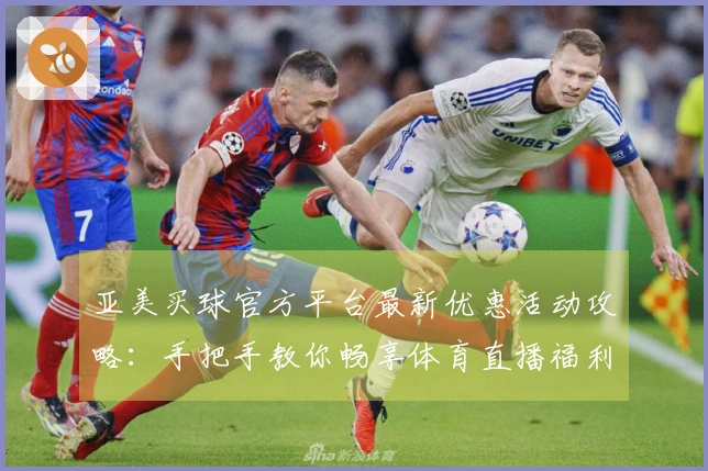 亚美买球官方平台最新优惠活动攻略：手把手教你畅享体育直播福利