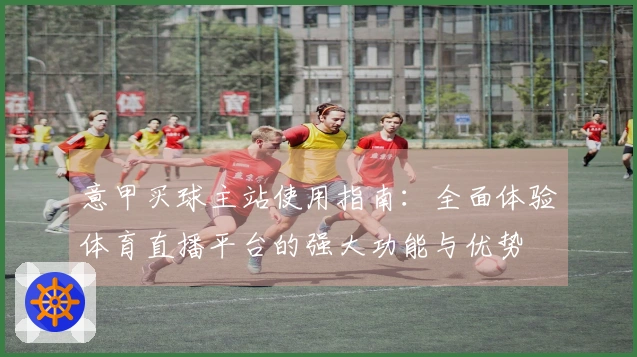 意甲买球主站使用指南：全面体验体育直播平台的强大功能与优势