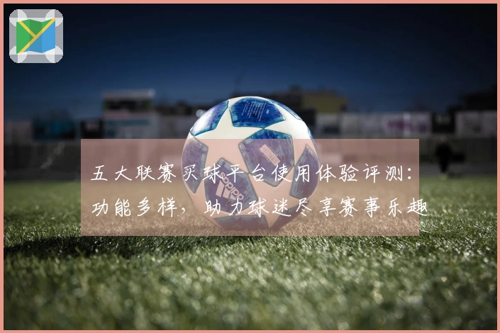 五大联赛买球平台使用体验评测：功能多样，助力球迷尽享赛事乐趣