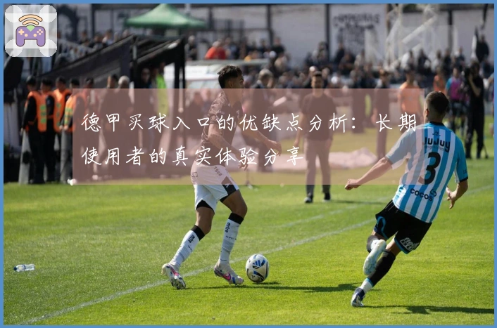 德甲买球入口的优缺点分析：长期使用者的真实体验分享