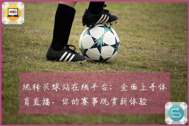 玩转买球站在线平台：全面上手体育直播，你的赛事观赏新体验