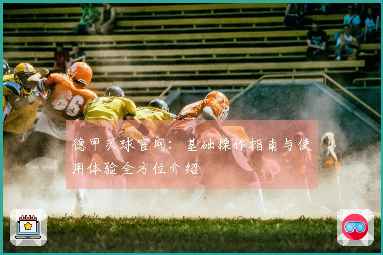 德甲买球官网:基础操作指南与使用体验全方位介绍