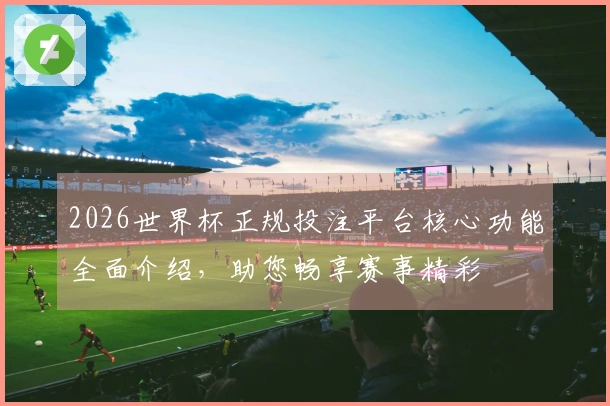 2026世界杯正规投注平台核心功能全面介绍，助您畅享赛事精彩