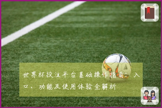 世界杯投注平台基础操作指南：入口、功能及使用体验全解析