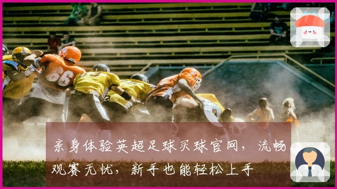 亲身体验英超足球买球官网，流畅观赛无忧，新手也能轻松上手