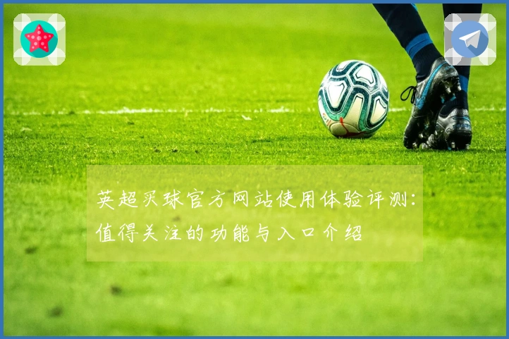 英超买球官方网站使用体验评测：值得关注的功能与入口介绍