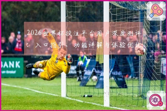 2026世界杯投注平台用户深度测评：入口指引、功能详解与体验优化建议