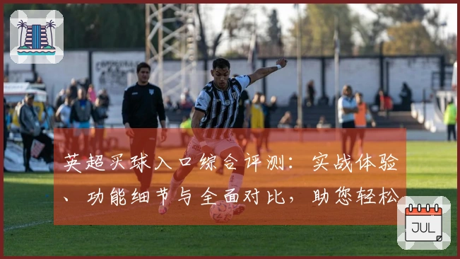 英超买球入口综合评测：实战体验、功能细节与全面对比，助您轻松上手