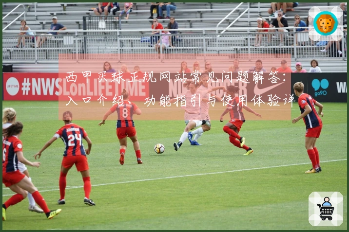 西甲买球正规网站常见问题解答：入口介绍、功能指引与使用体验详解
