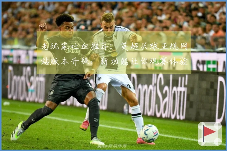 老玩家吐血推荐：英超买球正规网站版本升级，新功能让你观赛体验更上一层楼