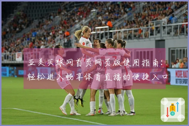 亚美买球网首页网页版使用指南：轻松进入畅享体育直播的便捷入口与功能全览