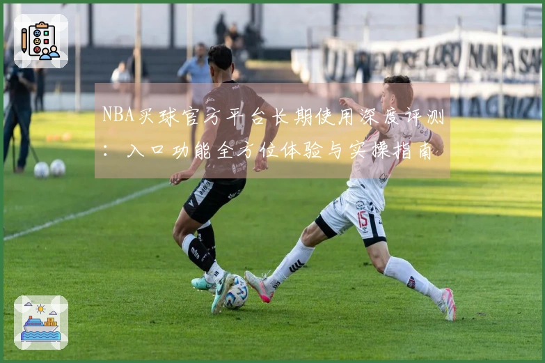 NBA买球官方平台长期使用深度评测：入口功能全方位体验与实操指南