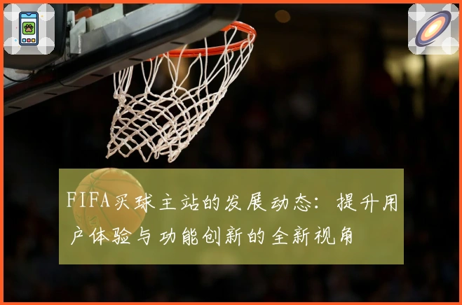 FIFA买球主站的发展动态：提升用户体验与功能创新的全新视角
