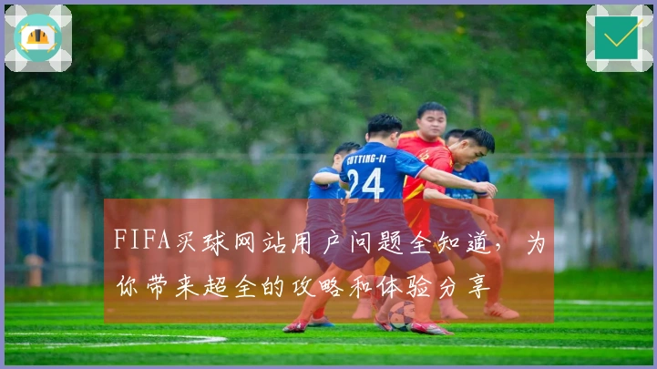 FIFA买球网站用户问题全知道，为你带来超全的攻略和体验分享
