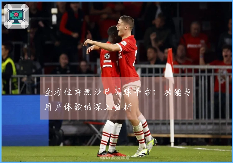 全方位评测沙巴买球平台:功能与用户体验的深入分析