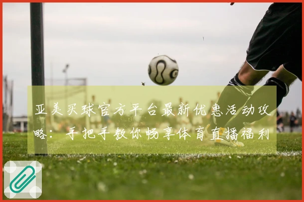 亚美买球官方平台最新优惠活动攻略：手把手教你畅享体育直播福利